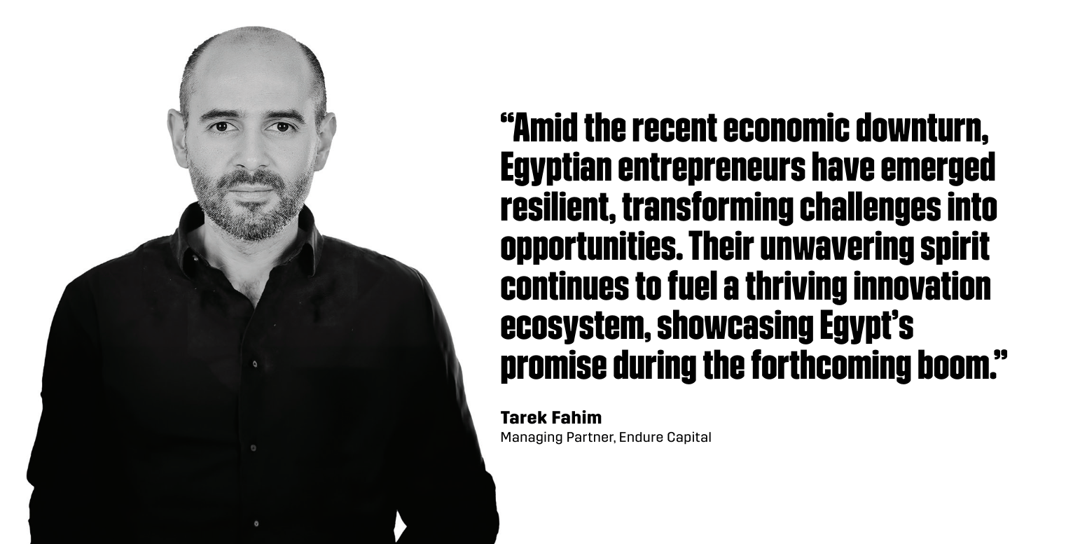 “Amid the recent economic downturn, Egyptian entrepreneurs have emerged resilient, transforming challenges into opportunities. Their unwavering spirit continues to fuel a thriving innovation ecosystem, showcasing Egypt’s promise during the forthcoming boom.” - Tarek Fahim, Managing Partner at Endure Capital