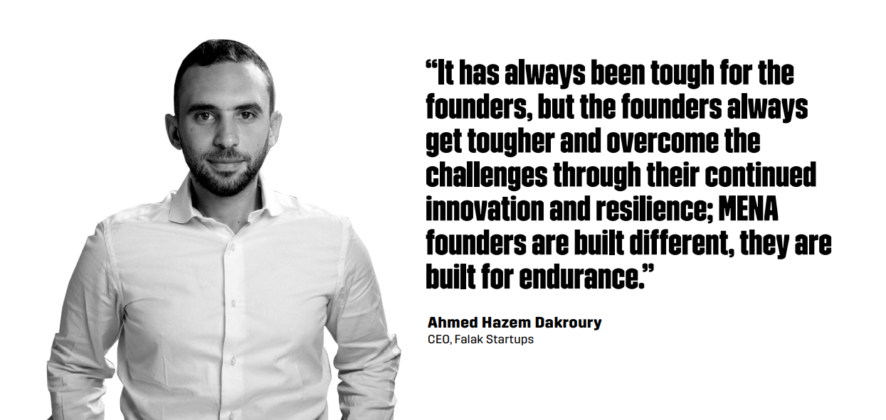 “It has always been tough for the founders, but the founders always get tougher and overcome the challenges through their continued innovation and resilience; MENA founders are built different, they are built for endurance.” – Ahmed Hazem Dakroury, CEO of Falak Startups