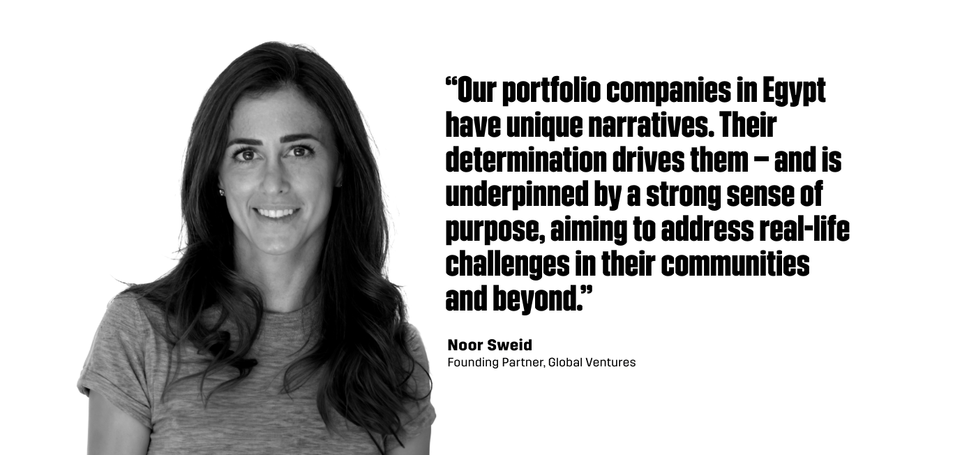 “Our portfolio companies in Egypt have unique narratives. Their determination drives them – and is underpinned by a strong sense of purpose, aiming to address real-life challenges in their communities and beyond.” - Noor Sweid, Founding Partner of Global Ventures