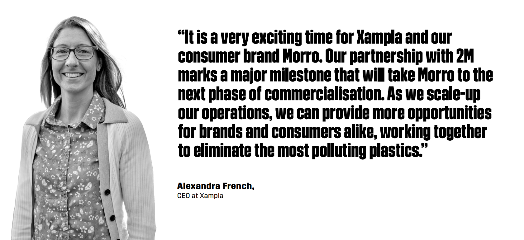 “It is a very exciting time for Xampla and our consumer brand Morro. Our partnership with 2M marks a major milestone that will take Morro to the next phase of commercialisation,” stated Alexandra French, CEO at Xampla. “As we scale-up our operations, we can provide more opportunities for brands and consumers alike, working together to eliminate the most polluting plastics.”