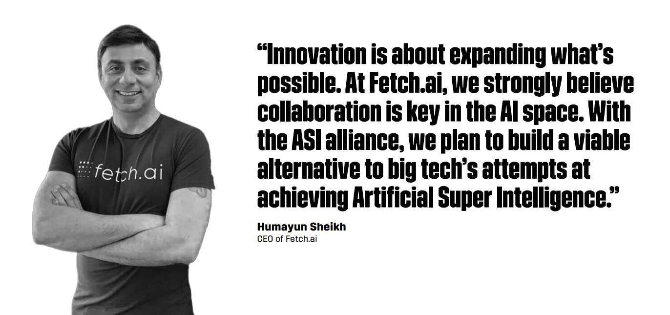 “Innovation is about expanding what’s possible. At Fetch.ai, we strongly believe collaboration is key in the AI space. With the ASI alliance, we plan to build a viable alternative to big tech’s attempts at achieving Artificial Super Intelligence.” – Humayun Sheikh, CEO of Fetch.ai