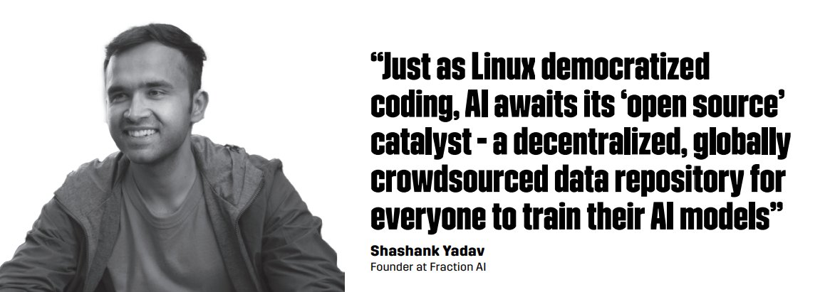 “Just as Linux democratized coding, AI awaits its ‘open source’ catalyst - a decentralized, globally crowdsourced data repository for everyone to train their AI models” – Shashank Yadav, Founder of Fraction AI.