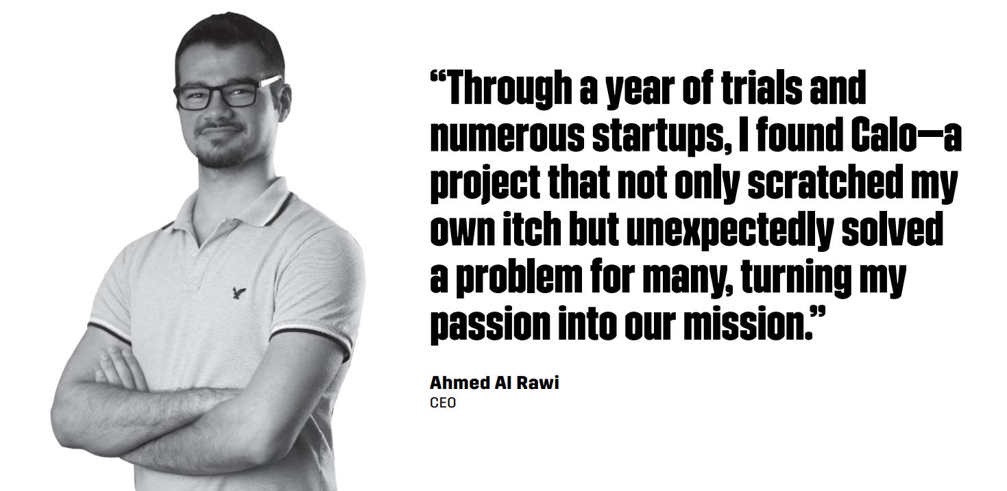 “Through a year of trials and numerous startups, I found Calo—a project that not only scratched my own itch but unexpectedly solved a problem for many, turning my passion into our mission.” – Ahmed Al Rawi, CEO of CALO